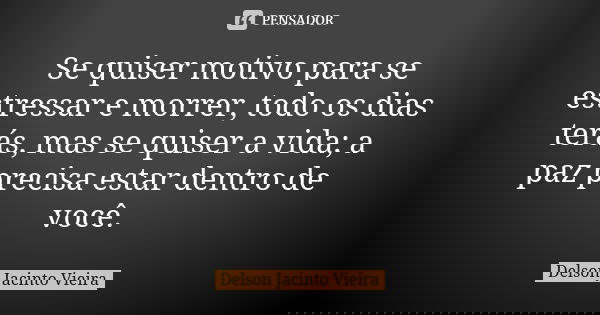 Se quiser motivo para se estressar e morrer, todo os dias terás, mas se quiser a vida; a paz precisa estar dentro de você.... Frase de Delson Jacinto Vieira.