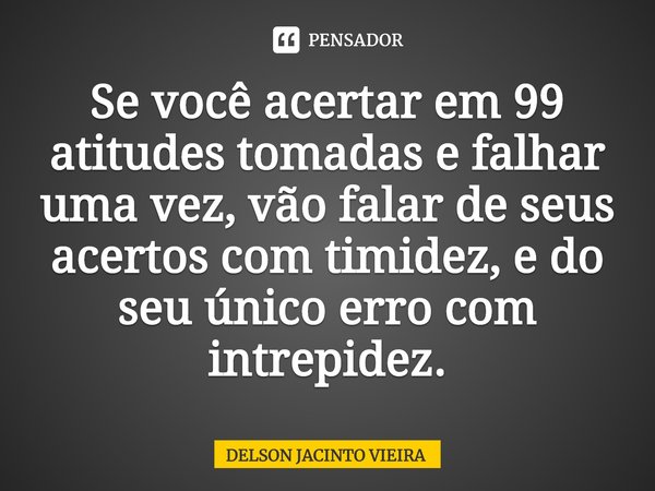 Se você acertar em 99 atitudes tomadas e falhar uma vez, vão falar de seus acertos com timidez, e do seu único erro com intrepidez.... Frase de Delson Jacinto Vieira.
