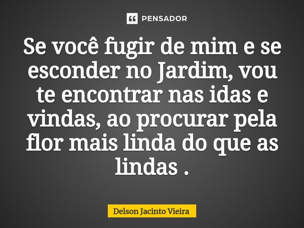 ⁠Se você fugir de mim e se esconder no Jardim, vou te encontrar nas idas e vindas, ao procurar pela flor mais linda do que as lindas .... Frase de Delson Jacinto Vieira.