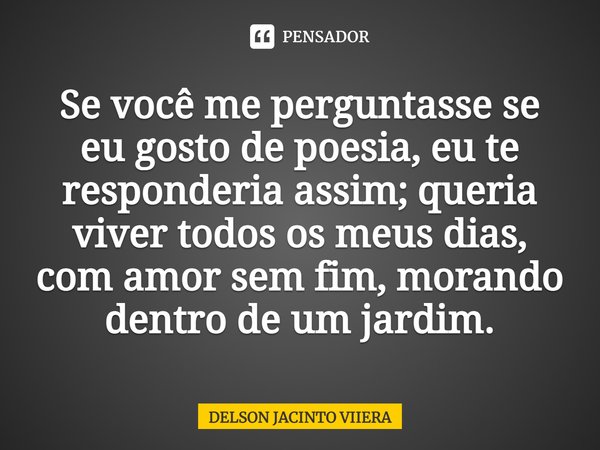 ⁠Se você me perguntasse se eu gosto de poesia, eu te responderia assim; queria viver todos os meus dias, com amor sem fim, morando dentro de um jardim.... Frase de DELSON JACINTO VIIERA.
