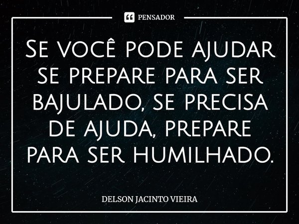 ⁠Se você pode ajudar se prepare para ser bajulado, se precisa de ajuda, prepare para ser humilhado.... Frase de Delson Jacinto Vieira.
