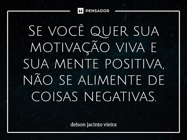 Se você quer sua motivação viva e sua mente positiva, não se alimente de coisas negativas.... Frase de Delson Jacinto Vieira.