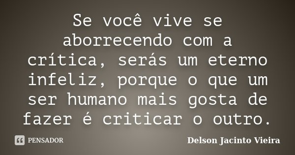 Se você vive se aborrecendo com a crítica, serás um eterno infeliz, porque o que um ser humano mais gosta de fazer é criticar o outro.... Frase de Delson Jacinto Vieira.