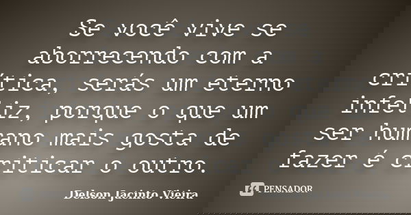 Se você vive se aborrecendo com a crítica, serás um eterno infeliz, porque o que um ser humano mais gosta de fazer é criticar o outro.... Frase de Delson Jacinto Vieira.