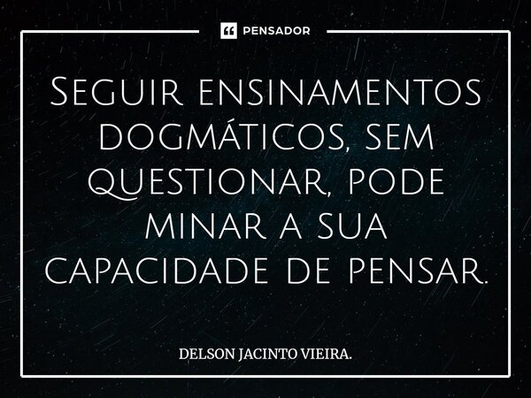 ⁠Seguir ensinamentos dogmáticos, sem questionar, pode minar a sua capacidade de pensar.... Frase de DELSON JACINTO VIEIRA..