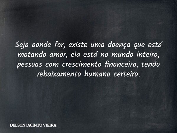 Seja aonde for, existe uma doença que está matando amor, ela está no mundo inteiro, pessoas com crescimento financeiro, tendo rebaixamento humano certeiro.... Frase de DELSON JACINTO VIEIRA.