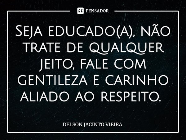 Seja educado(a), não trate de qualquer jeito, fale com gentileza e carinho aliado ao respeito. ⁠... Frase de Delson Jacinto Vieira.