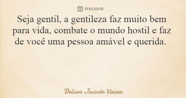 Seja gentil, a gentileza faz muito bem para vida, combate o mundo hostil e faz de você uma pessoa amável e querida.... Frase de Delson Jacinto Vieira.