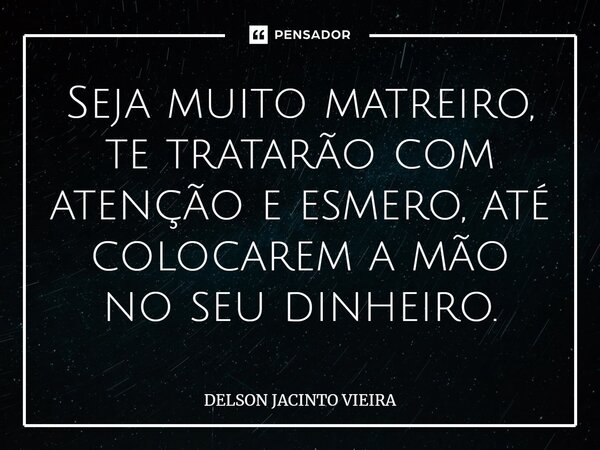 Seja muito matreiro⁠, te tratarão com atenção e esmero, até colocarem a mão no seu dinheiro.... Frase de Delson Jacinto Vieira.