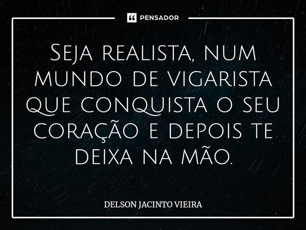 Seja realista, num mundo de vigarista que conquista o seu coração e depois te deixa na mão.... Frase de Delson Jacinto Vieira.