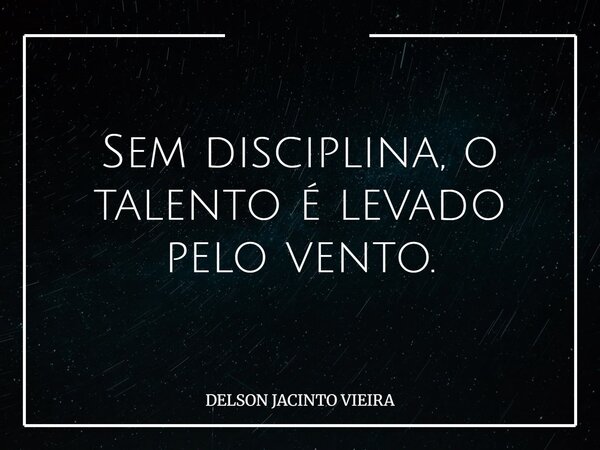 Sem disciplina, o talento é levado pelo vento.... Frase de DELSON JACINTO VIEIRA.