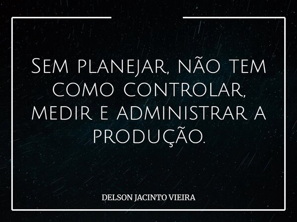 Sem planejar, não tem como controlar, medir e administrar a produção.... Frase de DELSON JACINTO VIEIRA.