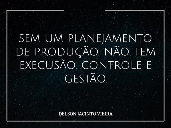 sem um planejamento de produção, não tem execusão, controle e gestão.... Frase de DELSON JACINTO VIEIRA.