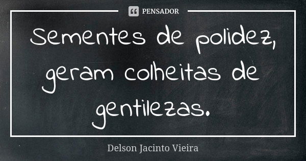 Sementes de polidez, geram colheitas de gentilezas.... Frase de Delson Jacinto Vieira.