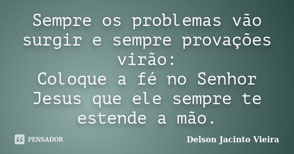 Sempre os problemas vão surgir e sempre provações virão: Coloque a fé no Senhor Jesus que ele sempre te estende a mão.... Frase de Delson Jacinto Vieira.