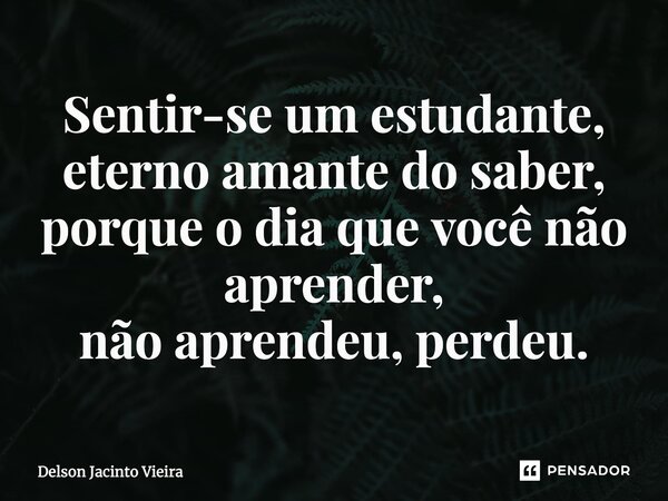 ⁠Sentir-se um estudante, eterno amante do saber, porque o dia que você não aprender, não aprendeu, perdeu.... Frase de Delson Jacinto Vieira.