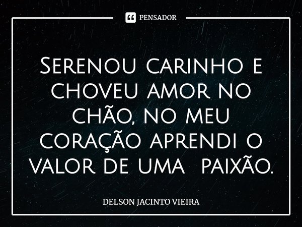 ⁠Serenou carinho e choveu amor no chão, no meu coração aprendi o valor de uma paixão.... Frase de Delson Jacinto Vieira.