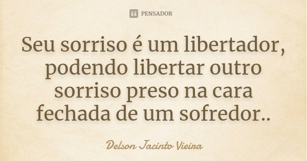 Seu sorriso é um libertador, podendo libertar outro sorriso preso na cara fechada de um sofredor..... Frase de Delson Jacinto Vieira.