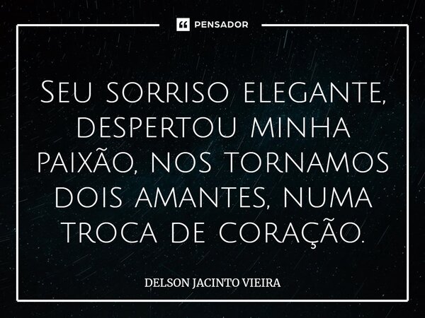 ⁠Seu sorriso elegante, despertou minha paixão, nos tornamos dois amantes, numa troca de coração.... Frase de Delson Jacinto Vieira.