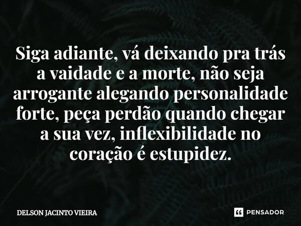 ⁠Siga adiante, vá deixando pra trás a vaidade e a morte, não seja arrogante alegando personalidade forte, peça perdão quando chegar a sua vez, inflexibilidade n... Frase de Delson Jacinto Vieira.
