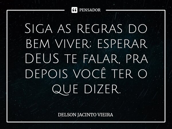 ⁠Siga as regras do bem viver; esperar DEUS te falar, pra depois você ter o que dizer.... Frase de Delson Jacinto Vieira.