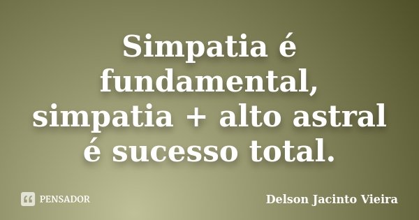 Simpatia é fundamental, simpatia + alto astral é sucesso total.... Frase de Delson Jacinto Vieira.