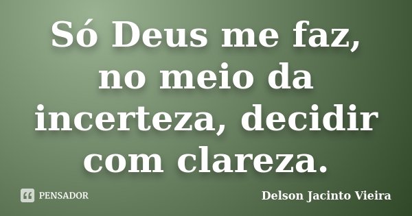Só Deus me faz, no meio da incerteza, decidir com clareza.... Frase de Delson Jacinto Vieira.