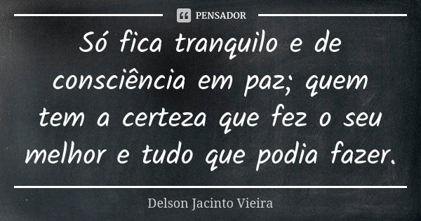 Só fica tranquilo e de consciência em paz; quem tem a certeza que fez o seu melhor e tudo que podia fazer.... Frase de Delson Jacinto Vieira.