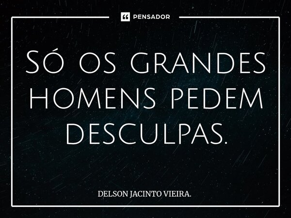 ⁠Só os grandes homens pedem desculpas.... Frase de DELSON JACINTO VIEIRA..