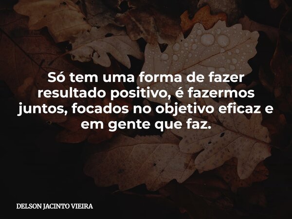 Só tem uma forma de fazer resultado positivo, é fazermos juntos, focados no objetivo eficaz e em gente que faz.... Frase de DELSON JACINTO VIEIRA.