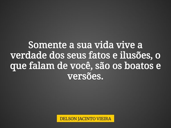 Somente a sua vida vive a verdade dos seus fatos e ilusões, o que falam de você, são os boatos e versões.... Frase de DELSON JACINTO VIEIRA.