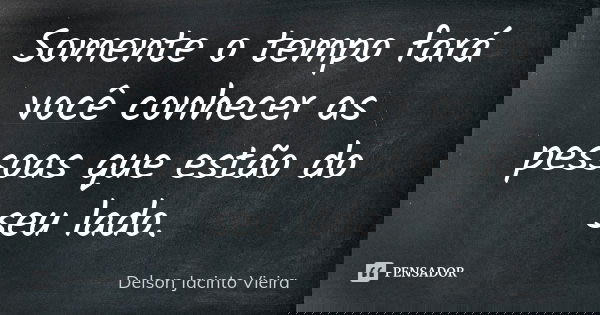 Somente o tempo fará você conhecer as pessoas que estão do seu lado.... Frase de Delson Jacinto Vieira.