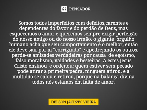 Somos todos imperfeitos com defeitos,carentes e dependentes do favor e do perdão de Deus, mas esquecemos o amor e queremos sempre exigir perfeição do nosso amig... Frase de Delson Jacinto Vieira.