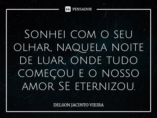 Sonhei com o seu olhar, naquela noite de luar, onde tudo começou e o nosso amor SE eternizou.... Frase de Delson Jacinto Vieira.