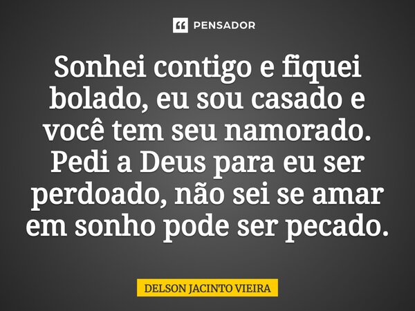 Sonhei contigo e fiquei bolado, eu sou casado e você tem seu namorado. Pedi a Deus para eu ser perdoado, não sei se amar em sonho pode ser pecado.... Frase de Delson Jacinto Vieira.