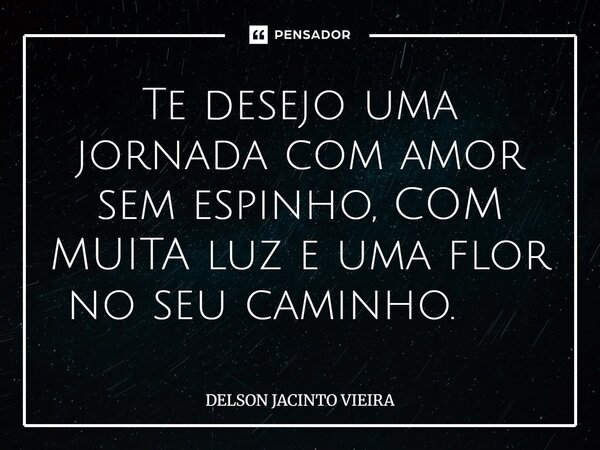 Te desejo uma jornada com amor sem espinho, COM MUITA luz e uma flor no seu caminho. ⁠... Frase de Delson Jacinto Vieira.