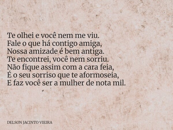 Te olhei e você nem me viu. Fale o que há contigo amiga, Nossa amizade é bem antiga. Te encontrei, você nem sorriu. Não fique assim com a cara feia, É o seu sor... Frase de DELSON JACINTO VIEIRA.
