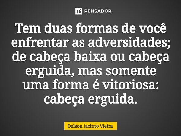 ⁠Tem duas formas de você enfrentar as adversidades; de cabeça baixa ou cabeça erguida, mas somente uma forma é vitoriosa: cabeça erguida.... Frase de Delson Jacinto Vieira.