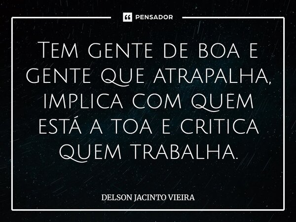 ⁠Tem gente de boa e gente que atrapalha, implica com quem está a toa e critica quem trabalha.... Frase de Delson Jacinto Vieira.