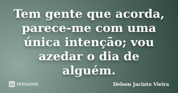 Tem gente que acorda, parece-me com uma única intenção; vou azedar o dia de alguém.... Frase de Delson Jacinto Vieira.