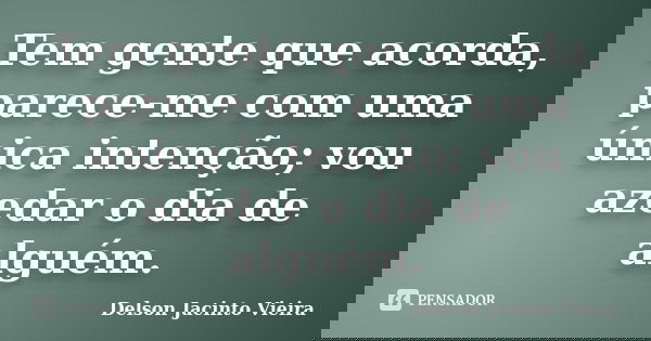 Tem gente que acorda, parece-me com uma única intenção; vou azedar o dia de alguém.... Frase de Delson Jacinto Vieira.