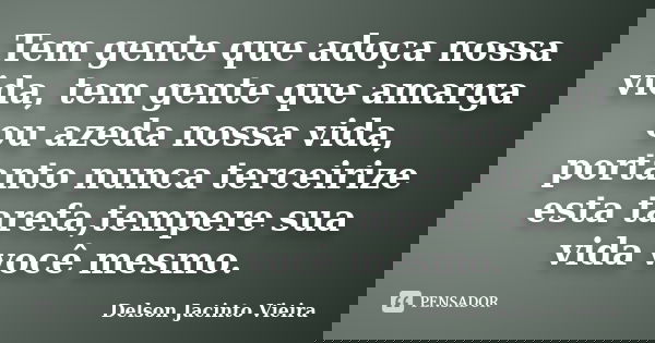 Tem gente que adoça nossa vida, tem gente que amarga ou azeda nossa vida, portanto nunca terceirize esta tarefa,tempere sua vida você mesmo.... Frase de Delson Jacinto Vieira.