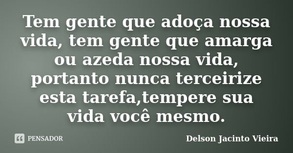 Tem gente que adoça nossa vida, tem gente que amarga ou azeda nossa vida, portanto nunca terceirize esta tarefa,tempere sua vida você mesmo.... Frase de Delson Jacinto Vieira.