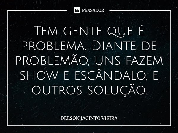 ⁠Tem gente que é problema. Diante de problemão, uns fazem show e escândalo, e outros solução.... Frase de Delson Jacinto Vieira.