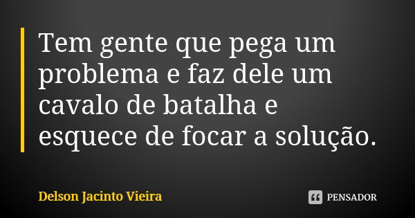 Tem gente que pega um problema e faz dele um cavalo de batalha e esquece de focar a solução.... Frase de Delson Jacinto Vieira.