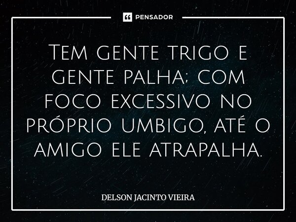Tem gente trigo e gente palha; com foco excessivo no próprio umbigo, até o amigo ele atrapalha.... Frase de Delson Jacinto Vieira.