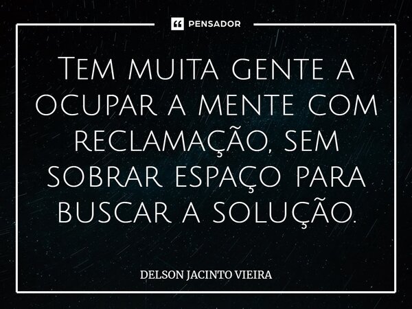 Tem muita gente a ocupar a mente com reclamação, sem sobrar espaço para buscar a solução.⁠... Frase de Delson Jacinto Vieira.