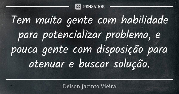 Tem muita gente com habilidade para potencializar problema, e pouca gente com disposição para atenuar e buscar solução.... Frase de Delson Jacinto Vieira.