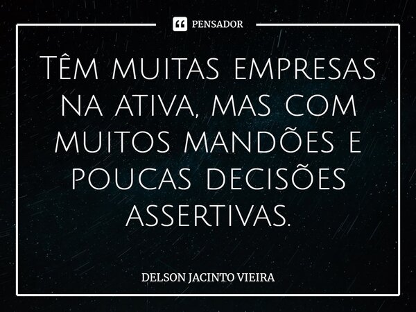 Têm muitas empresas na ativa, mas com muitos mandões e poucas decisões assertivas.... Frase de Delson Jacinto Vieira.