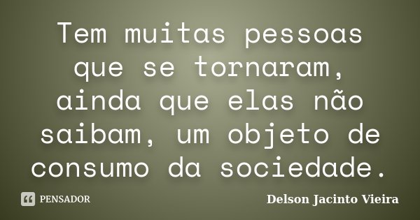 Tem muitas pessoas que se tornaram, ainda que elas não saibam, um objeto de consumo da sociedade.... Frase de Delson Jacinto Vieira.